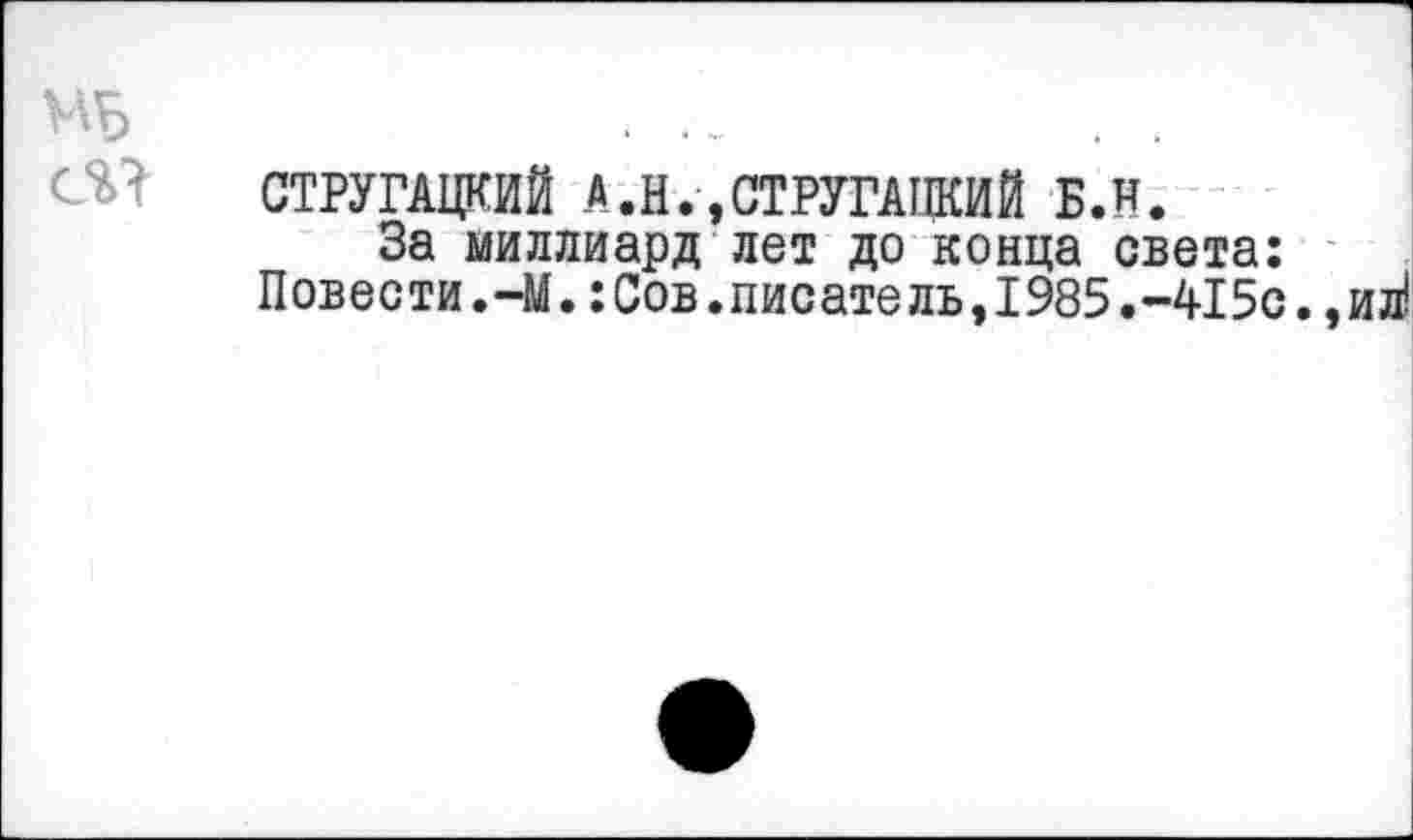 ﻿МЬ
СТРУГАЦКИЙ А.Н.,СТРУГАЦКИЙ Б.Н.
За миллиард лет до конца света: Повести. -М.: Сов. писатель ,1985. -415с., ил!